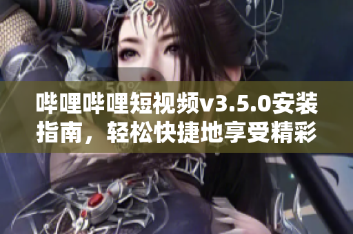 嗶哩嗶哩短視頻v3.5.0安裝指南，輕松快捷地享受精彩視頻。