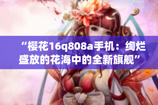 “櫻花16q808a手機：絢爛盛放的花海中的全新旗艦”