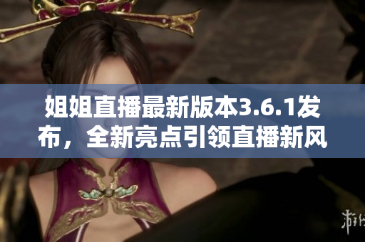 姐姐直播最新版本3.6.1發(fā)布，全新亮點引領(lǐng)直播新風(fēng)向