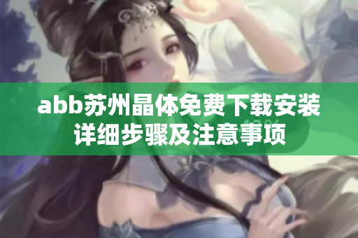 abb蘇州晶體免費下載安裝詳細(xì)步驟及注意事項