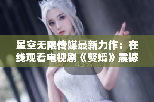 星空無(wú)限傳媒最新力作：在線觀看電視劇《贅婿》震撼來(lái)襲
