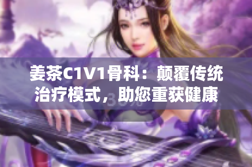 姜茶C1V1骨科：顛覆傳統(tǒng)治療模式，助您重獲健康