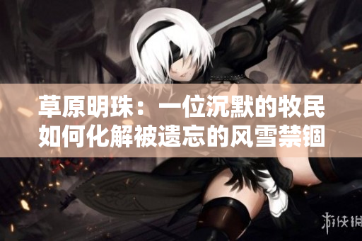 草原明珠：一位沉默的牧民如何化解被遺忘的風(fēng)雪禁錮？