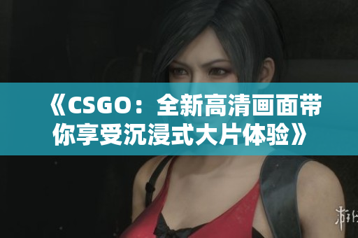 《CSGO：全新高清畫面帶你享受沉浸式大片體驗》