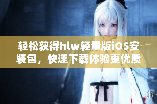 輕松獲得hlw輕量版iOS安裝包，快速下載體驗更優(yōu)質(zhì)的使用感受