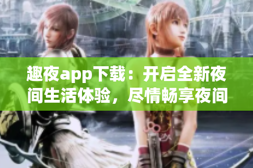 趣夜app下載：開(kāi)啟全新夜間生活體驗(yàn)，盡情暢享夜間精彩生活！