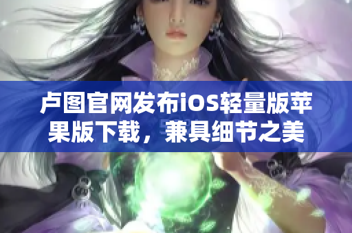 盧圖官網(wǎng)發(fā)布iOS輕量版蘋果版下載，兼具細節(jié)之美