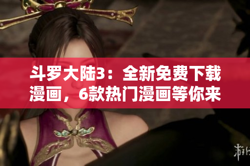 斗羅大陸3：全新免費(fèi)下載漫畫(huà)，6款熱門(mén)漫畫(huà)等你來(lái)讀！