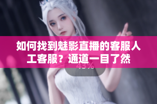 如何找到魅影直播的客服人工客服？通道一目了然