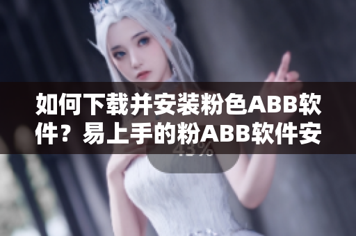 如何下載并安裝粉色ABB軟件？易上手的粉ABB軟件安裝指南