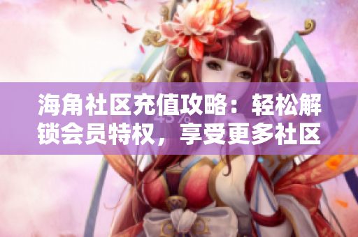 海角社區(qū)充值攻略：輕松解鎖會員特權，享受更多社區(qū)福利