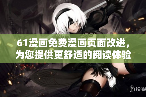 61漫畫免費漫畫頁面改進，為您提供更舒適的閱讀體驗