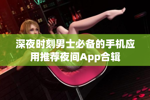 深夜時刻男士必備的手機應用推薦夜間App合輯