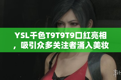 YSL千色T9T9T9口紅亮相，吸引眾多關(guān)注者涌入美妝行業(yè)