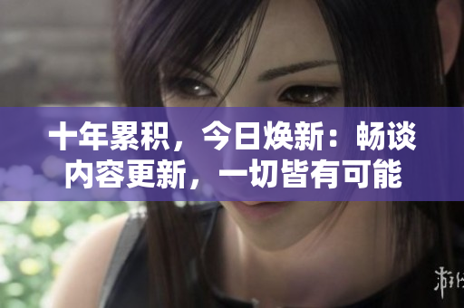 十年累積，今日煥新：暢談內(nèi)容更新，一切皆有可能