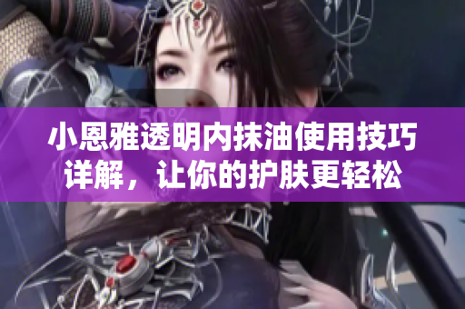 小恩雅透明內(nèi)抹油使用技巧詳解，讓你的護膚更輕松
