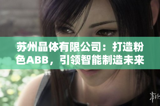 蘇州晶體有限公司：打造粉色ABB，引領(lǐng)智能制造未來