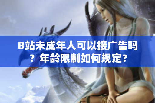 B站未成年人可以接廣告嗎？年齡限制如何規(guī)定？