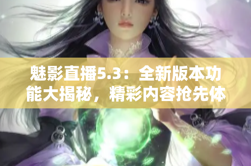 魅影直播5.3：全新版本功能大揭秘，精彩內(nèi)容搶先體驗(yàn)