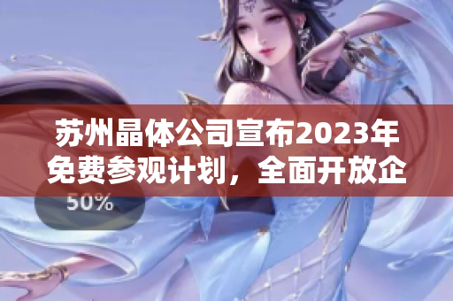 蘇州晶體公司宣布2023年免費(fèi)參觀計(jì)劃，全面開放企業(yè)內(nèi)部參觀活動(dòng)