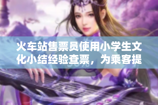 火車站售票員使用小學(xué)生文化小結(jié)經(jīng)驗(yàn)查票，為乘客提供更好的服務(wù)