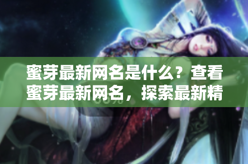 蜜芽最新網(wǎng)名是什么？查看蜜芽最新網(wǎng)名，探索最新精選商品！