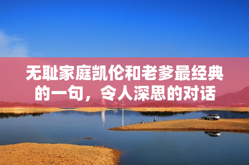 無(wú)恥家庭凱倫和老爹最經(jīng)典的一句，令人深思的對(duì)話