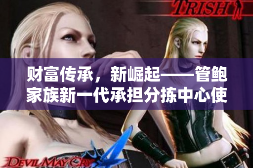 財(cái)富傳承，新崛起——管鮑家族新一代承擔(dān)分揀中心使命