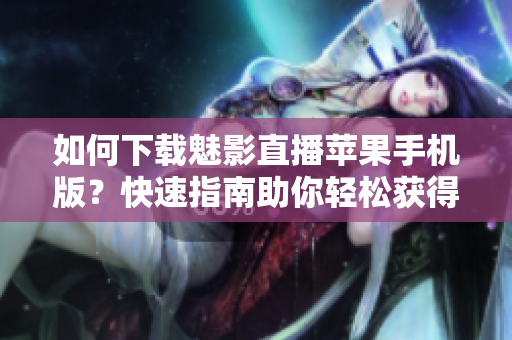 如何下載魅影直播蘋果手機(jī)版？快速指南助你輕松獲得最新版本