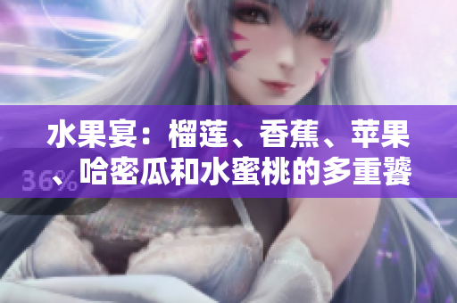 水果宴：榴蓮、香蕉、蘋(píng)果、哈密瓜和水蜜桃的多重饕餮盛宴