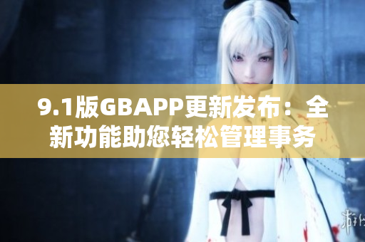 9.1版GBAPP更新發(fā)布：全新功能助您輕松管理事務(wù)