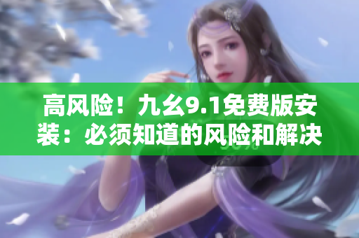高風(fēng)險(xiǎn)！九幺9.1免費(fèi)版安裝：必須知道的風(fēng)險(xiǎn)和解決方法