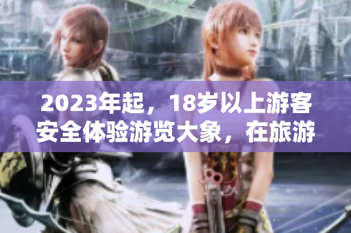 2023年起，18歲以上游客安全體驗(yàn)游覽大象，在旅游行程中實(shí)現(xiàn)最佳體驗(yàn)