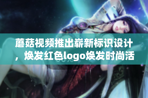 蘑菇視頻推出嶄新標(biāo)識設(shè)計(jì)，煥發(fā)紅色logo煥發(fā)時(shí)尚活力