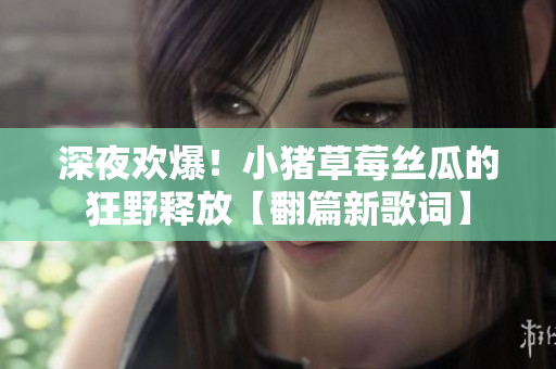 深夜歡爆！小豬草莓絲瓜的狂野釋放【翻篇新歌詞】