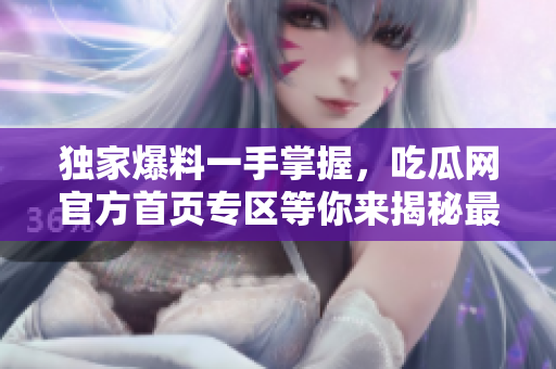 獨(dú)家爆料一手掌握，吃瓜網(wǎng)官方首頁專區(qū)等你來揭秘最火爆事件