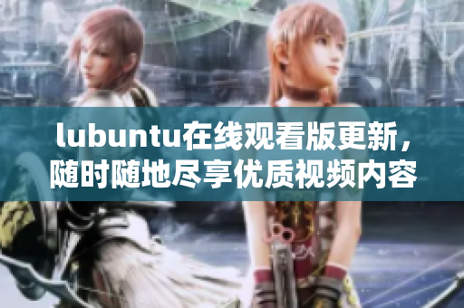 lubuntu在線觀看版更新，隨時(shí)隨地盡享優(yōu)質(zhì)視頻內(nèi)容