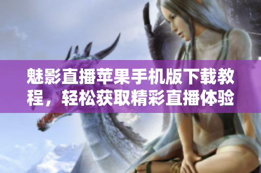 魅影直播蘋果手機(jī)版下載教程，輕松獲取精彩直播體驗(yàn)