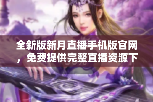 全新版新月直播手機(jī)版官網(wǎng)，免費(fèi)提供完整直播資源下載大全