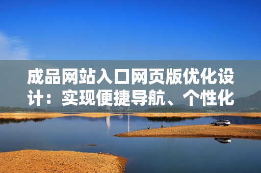 成品網(wǎng)站入口網(wǎng)頁版優(yōu)化設(shè)計(jì)：實(shí)現(xiàn)便捷導(dǎo)航、個(gè)性化定制、卓越用戶體驗(yàn)