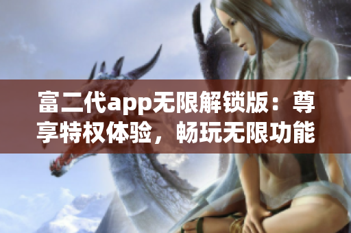 富二代app無(wú)限解鎖版：尊享特權(quán)體驗(yàn)，暢玩無(wú)限功能，精彩不容錯(cuò)過(guò)