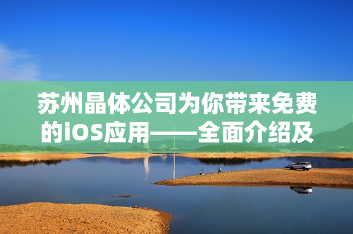 蘇州晶體公司為你帶來(lái)免費(fèi)的iOS應(yīng)用——全面介紹及功能展示