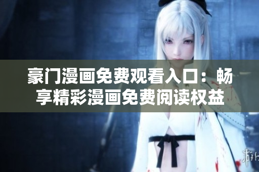 豪門漫畫(huà)免費(fèi)觀看入口：暢享精彩漫畫(huà)免費(fèi)閱讀權(quán)益