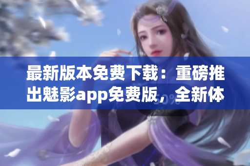 最新版本免費下載：重磅推出魅影app免費版，全新體驗等你來嘗試