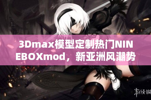 3Dmax模型定制熱門NINEBOXmod，新亞洲風(fēng)潮勢(shì)不可擋