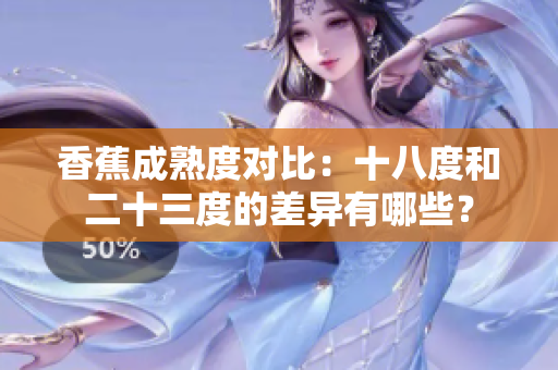 香蕉成熟度對比：十八度和二十三度的差異有哪些？