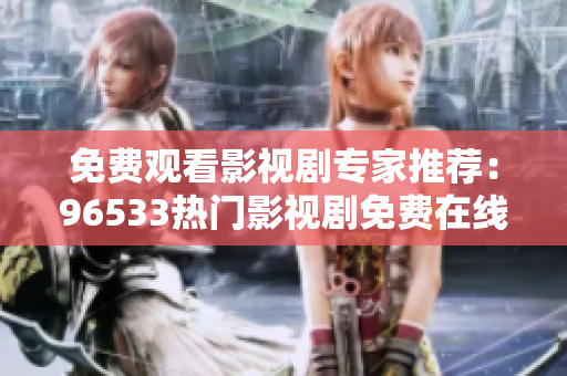 免費觀看影視劇專家推薦：96533熱門影視劇免費在線觀看完整版！