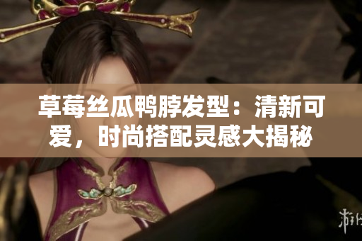 草莓絲瓜鴨脖發(fā)型：清新可愛，時尚搭配靈感大揭秘