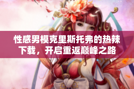 性感男?？死锼雇懈サ臒崂毕螺d，開啟重返巔峰之路
