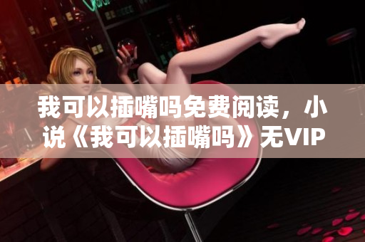 我可以插嘴嗎免費(fèi)閱讀，小說《我可以插嘴嗎》無VIP章節(jié)在線閱讀 - 糗事百科